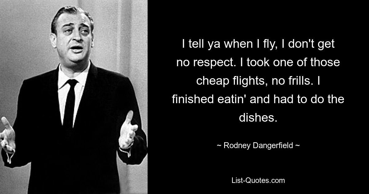 I tell ya when I fly, I don't get no respect. I took one of those cheap flights, no frills. I finished eatin' and had to do the dishes. — © Rodney Dangerfield