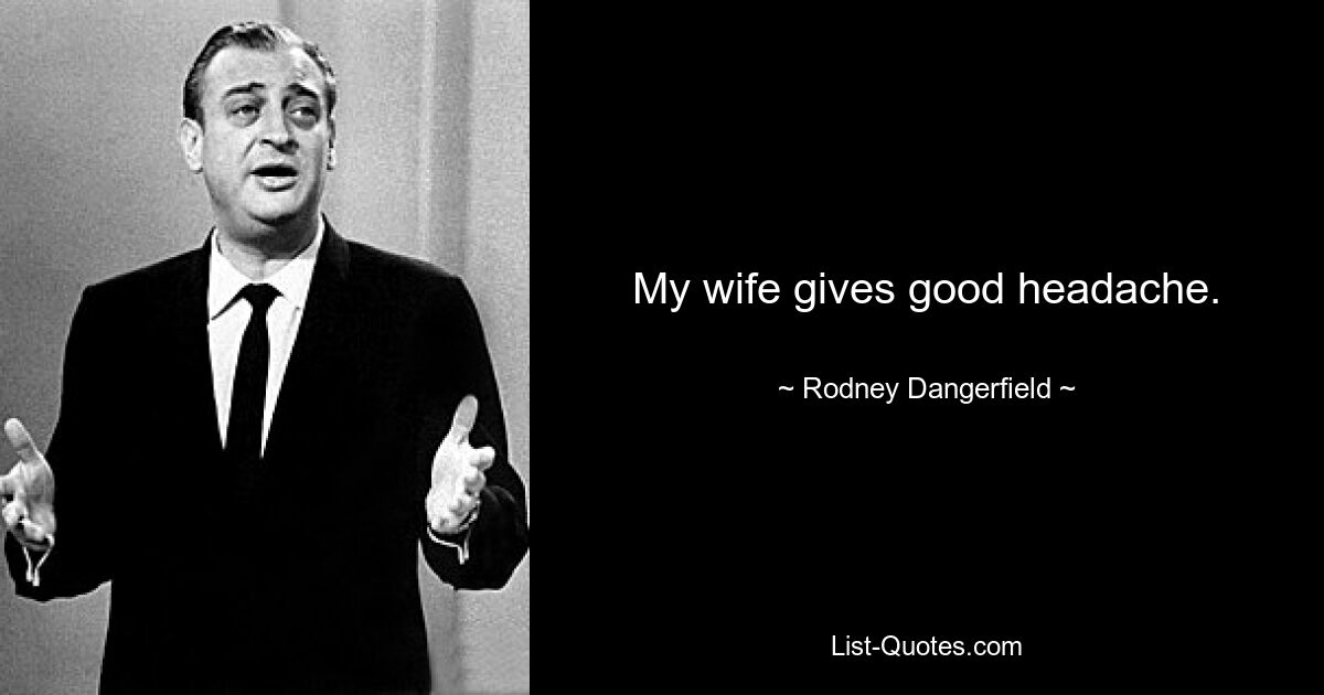 My wife gives good headache. — © Rodney Dangerfield