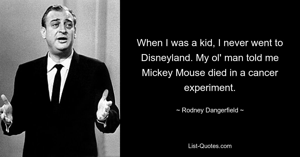 When I was a kid, I never went to Disneyland. My ol' man told me Mickey Mouse died in a cancer experiment. — © Rodney Dangerfield