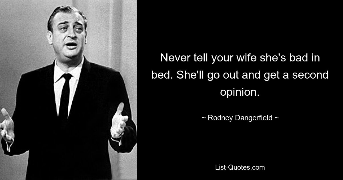 Never tell your wife she's bad in bed. She'll go out and get a second opinion. — © Rodney Dangerfield