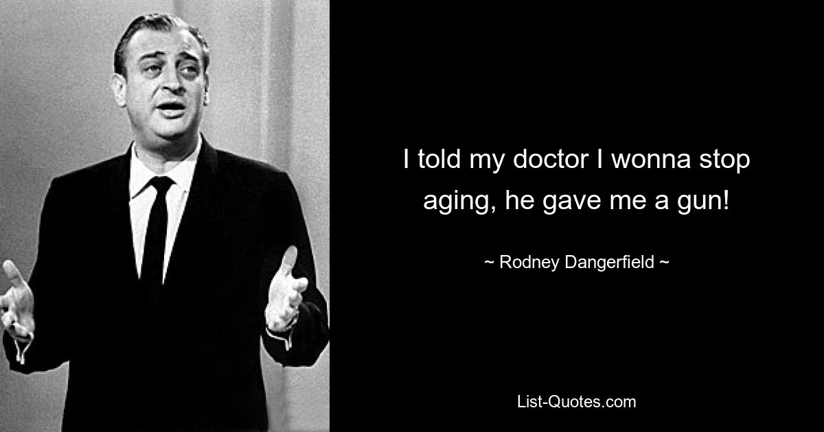 I told my doctor I wonna stop aging, he gave me a gun! — © Rodney Dangerfield