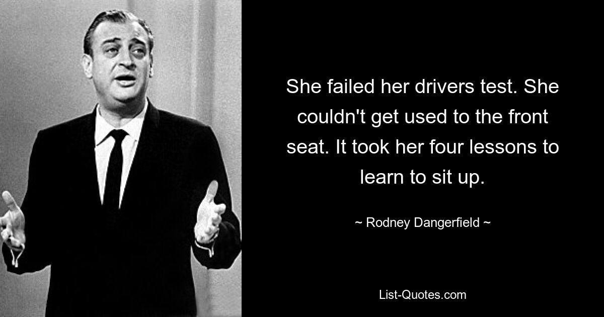 She failed her drivers test. She couldn't get used to the front seat. It took her four lessons to learn to sit up. — © Rodney Dangerfield