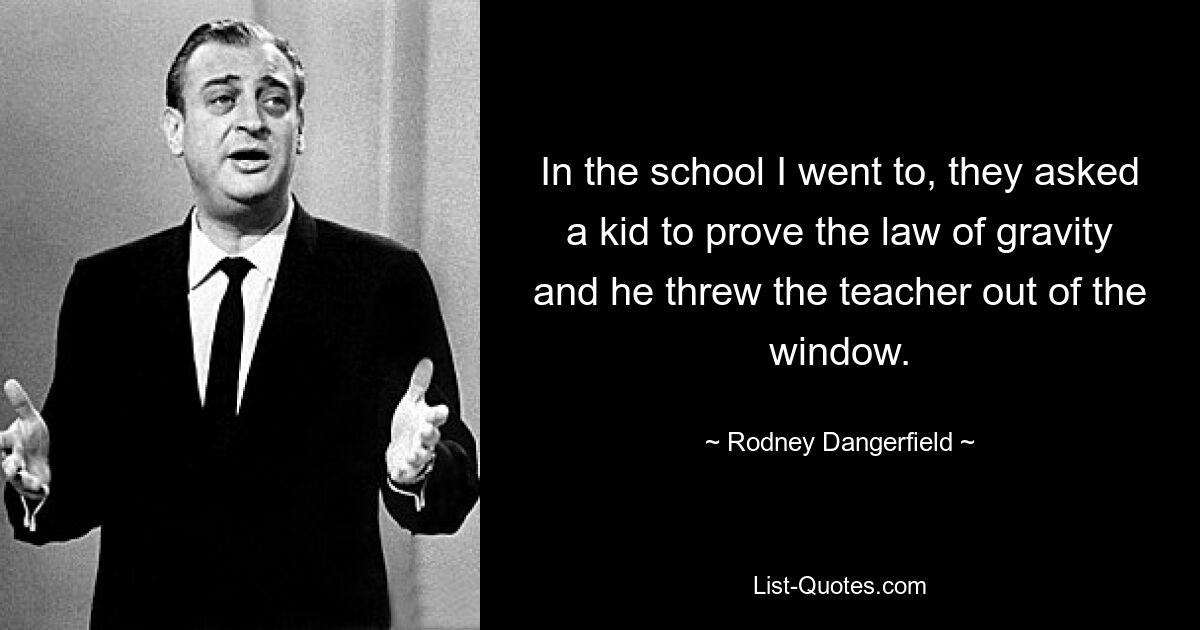 In the school I went to, they asked a kid to prove the law of gravity and he threw the teacher out of the window. — © Rodney Dangerfield