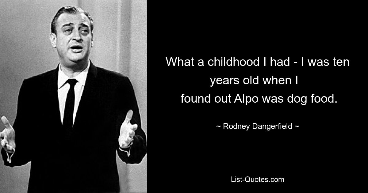 What a childhood I had - I was ten years old when I  
 found out Alpo was dog food. — © Rodney Dangerfield