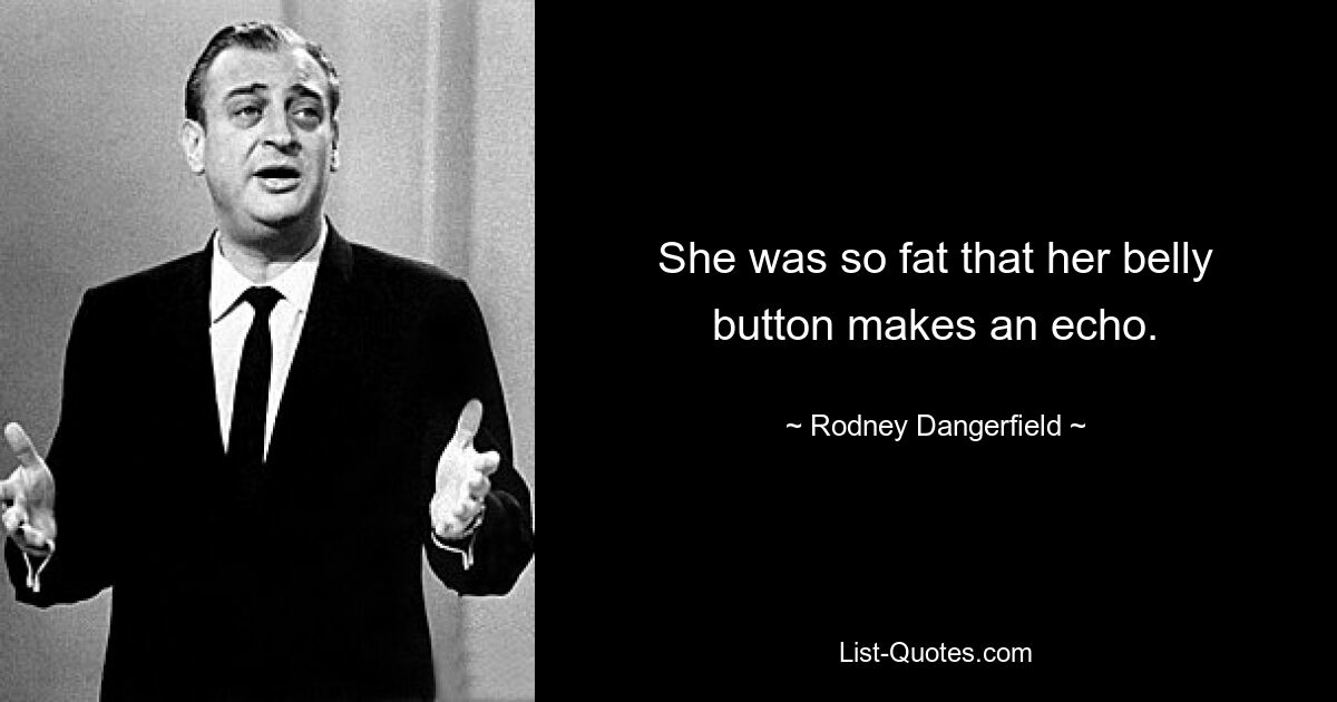 She was so fat that her belly button makes an echo. — © Rodney Dangerfield