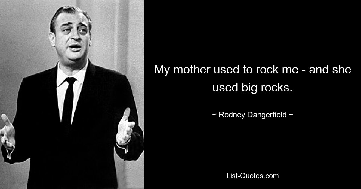 My mother used to rock me - and she used big rocks. — © Rodney Dangerfield