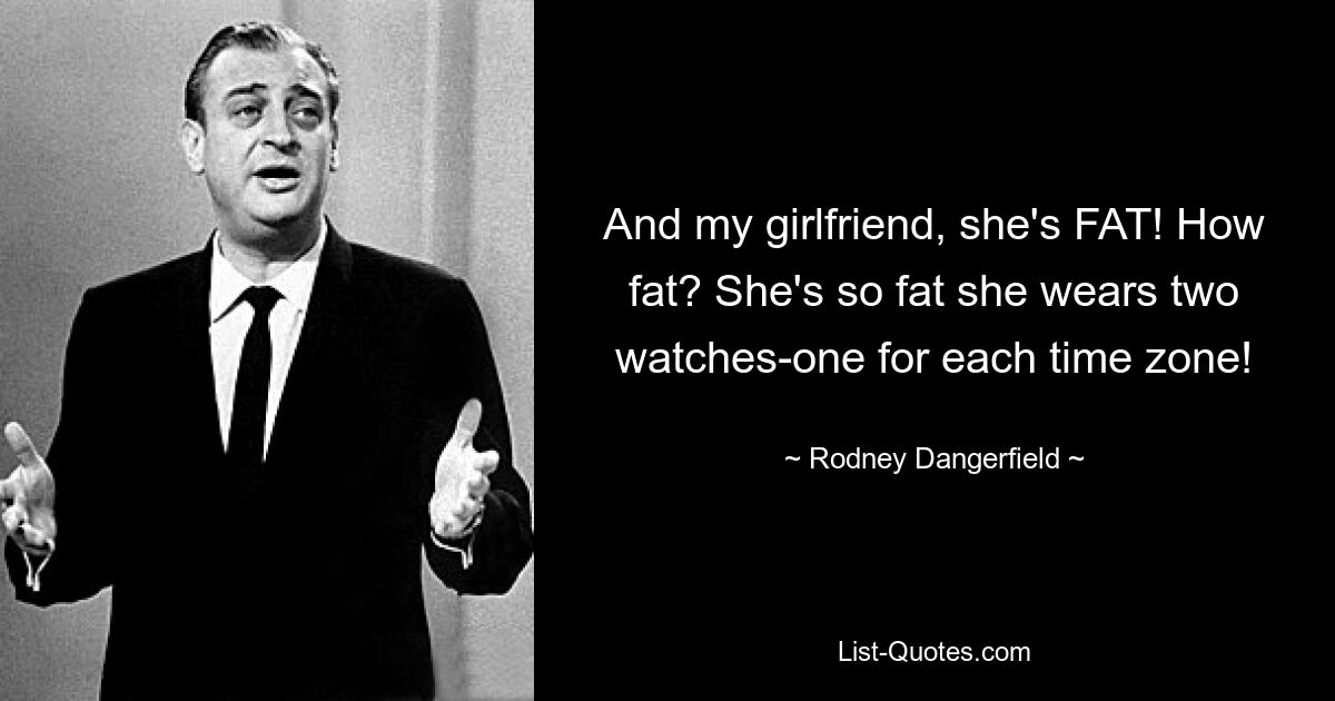 And my girlfriend, she's FAT! How fat? She's so fat she wears two watches-one for each time zone! — © Rodney Dangerfield