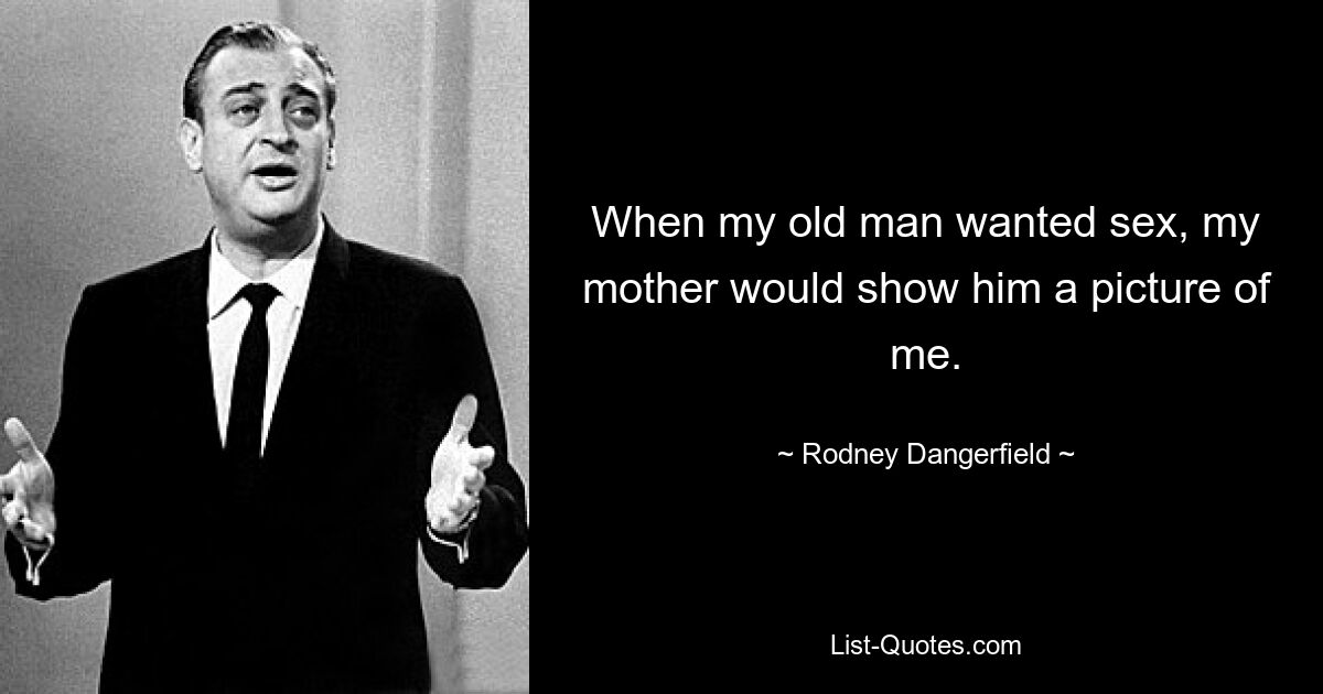 When my old man wanted sex, my mother would show him a picture of me. — © Rodney Dangerfield