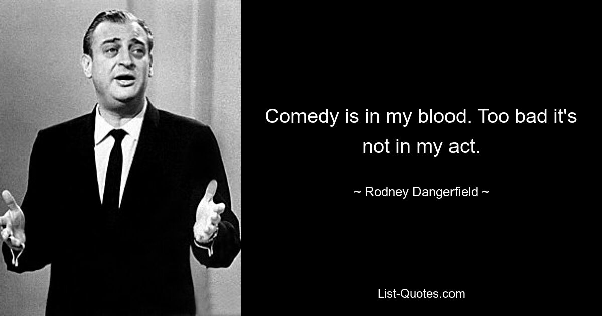 Comedy is in my blood. Too bad it's not in my act. — © Rodney Dangerfield