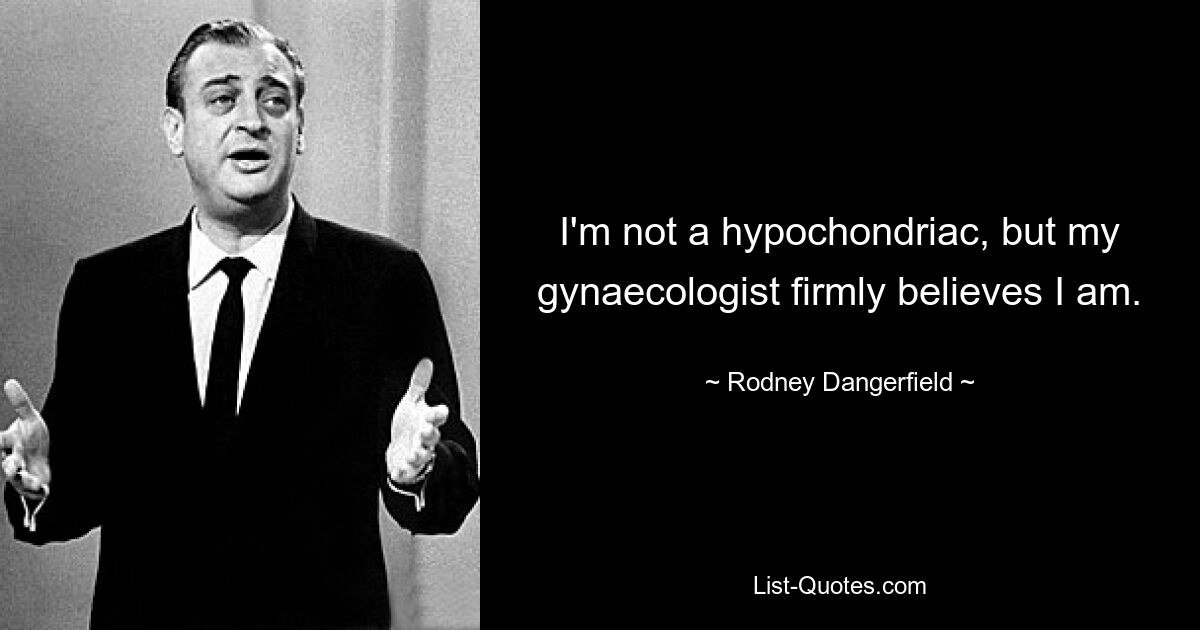 I'm not a hypochondriac, but my gynaecologist firmly believes I am. — © Rodney Dangerfield