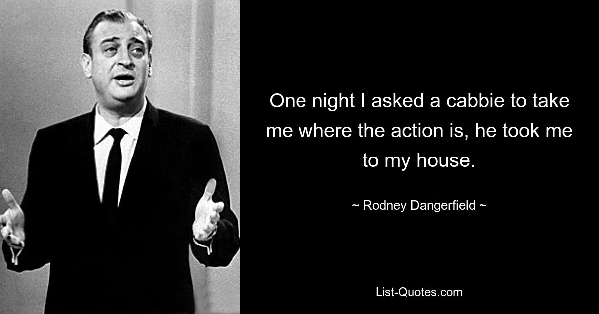 One night I asked a cabbie to take me where the action is, he took me to my house. — © Rodney Dangerfield