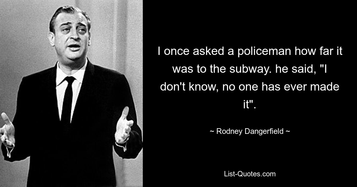 I once asked a policeman how far it was to the subway. he said, "I don't know, no one has ever made it". — © Rodney Dangerfield