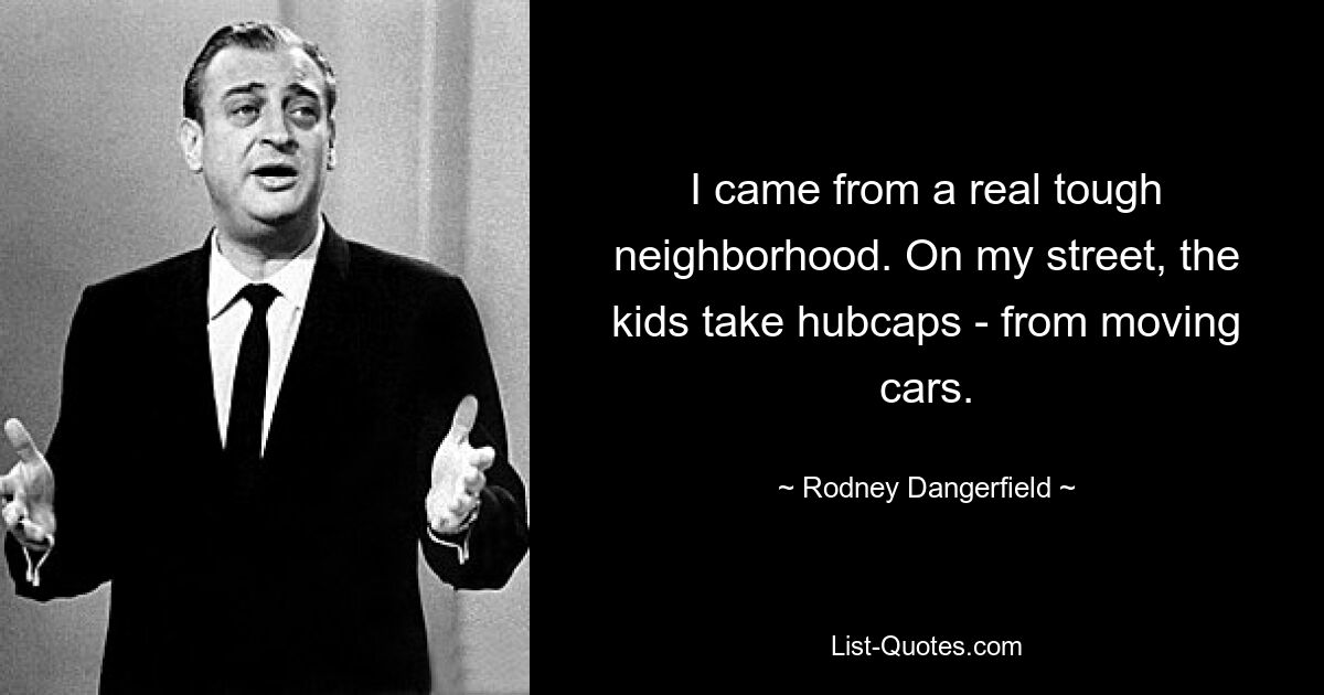 I came from a real tough neighborhood. On my street, the kids take hubcaps - from moving cars. — © Rodney Dangerfield