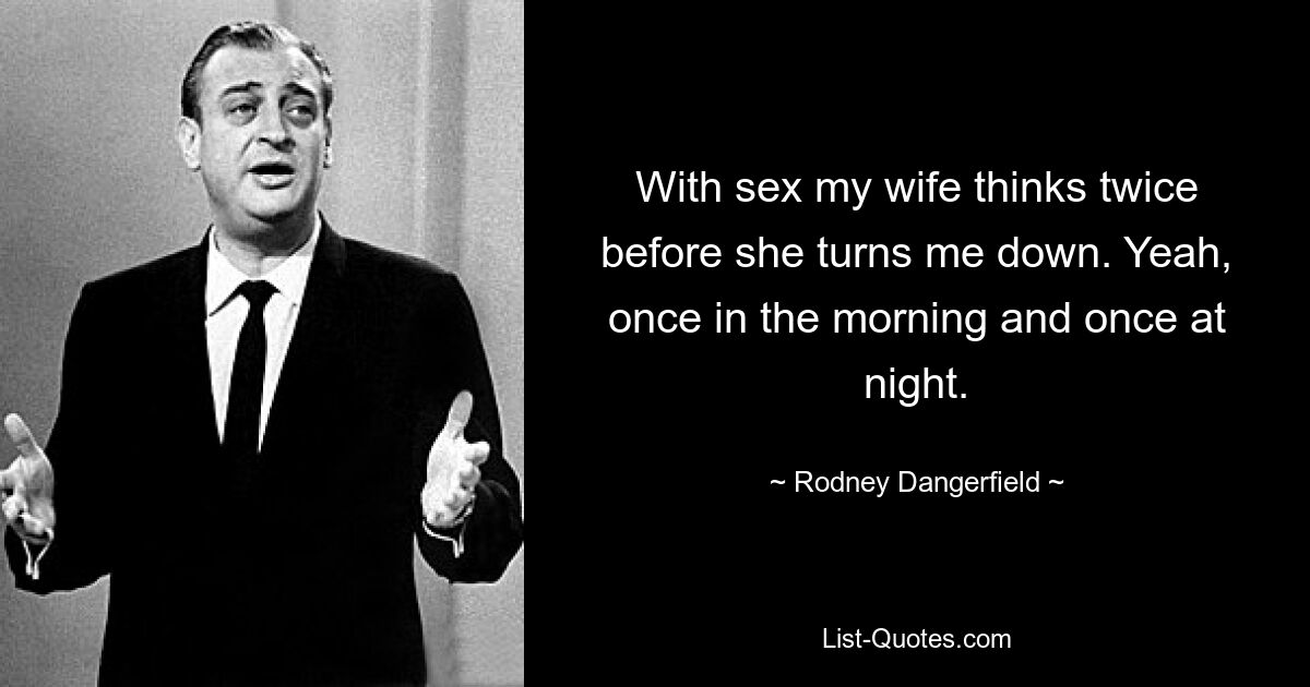 With sex my wife thinks twice before she turns me down. Yeah, once in the morning and once at night. — © Rodney Dangerfield