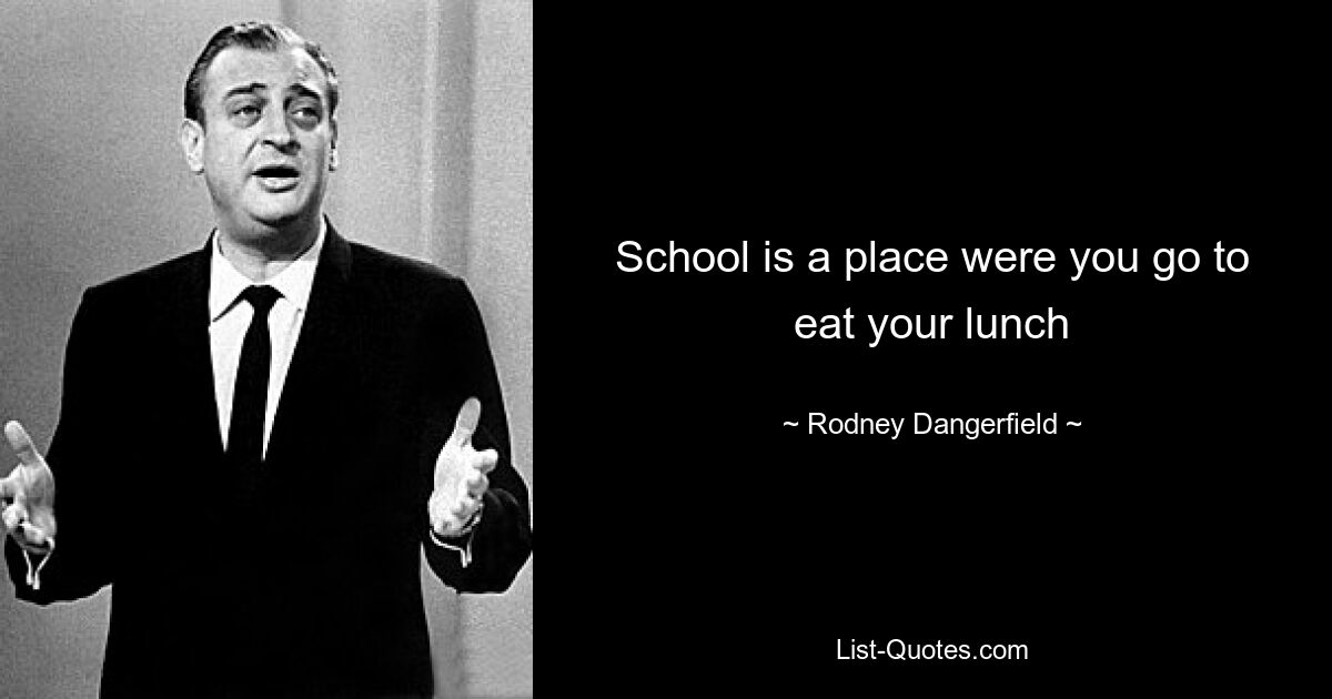 School is a place were you go to eat your lunch — © Rodney Dangerfield