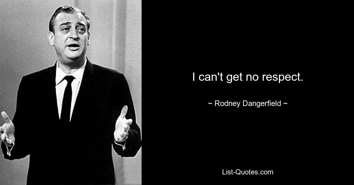 I can't get no respect. — © Rodney Dangerfield