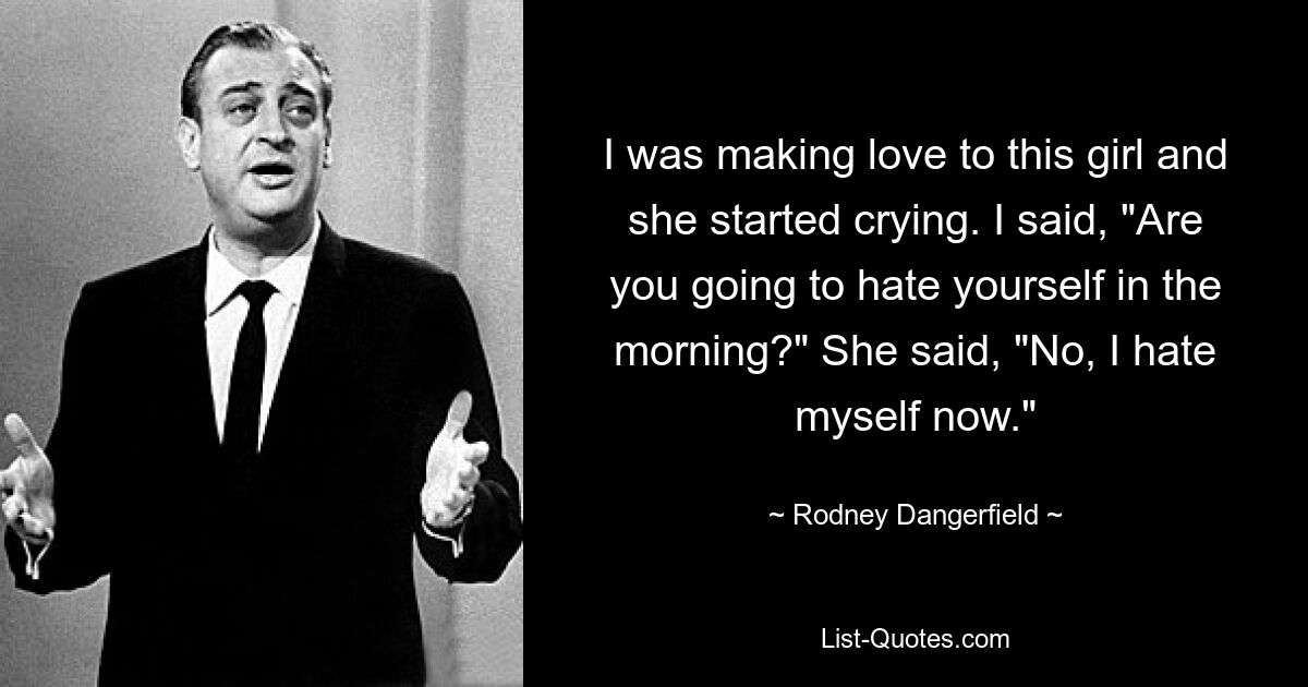 I was making love to this girl and she started crying. I said, "Are you going to hate yourself in the morning?" She said, "No, I hate myself now." — © Rodney Dangerfield