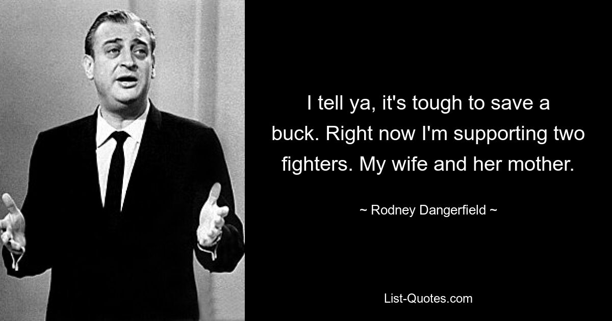 I tell ya, it's tough to save a buck. Right now I'm supporting two fighters. My wife and her mother. — © Rodney Dangerfield