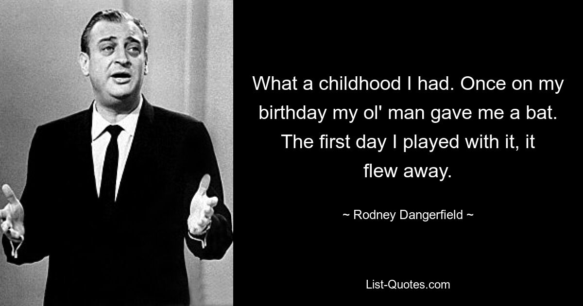 What a childhood I had. Once on my birthday my ol' man gave me a bat. The first day I played with it, it flew away. — © Rodney Dangerfield