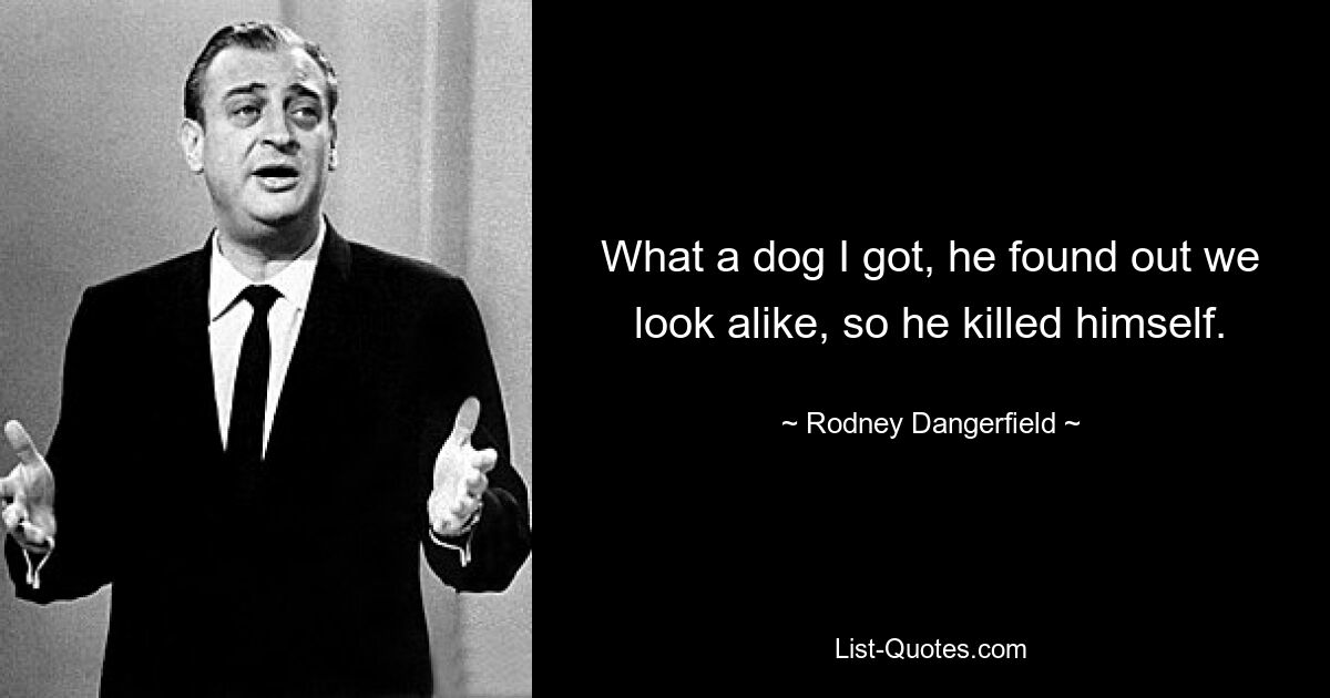 What a dog I got, he found out we look alike, so he killed himself. — © Rodney Dangerfield