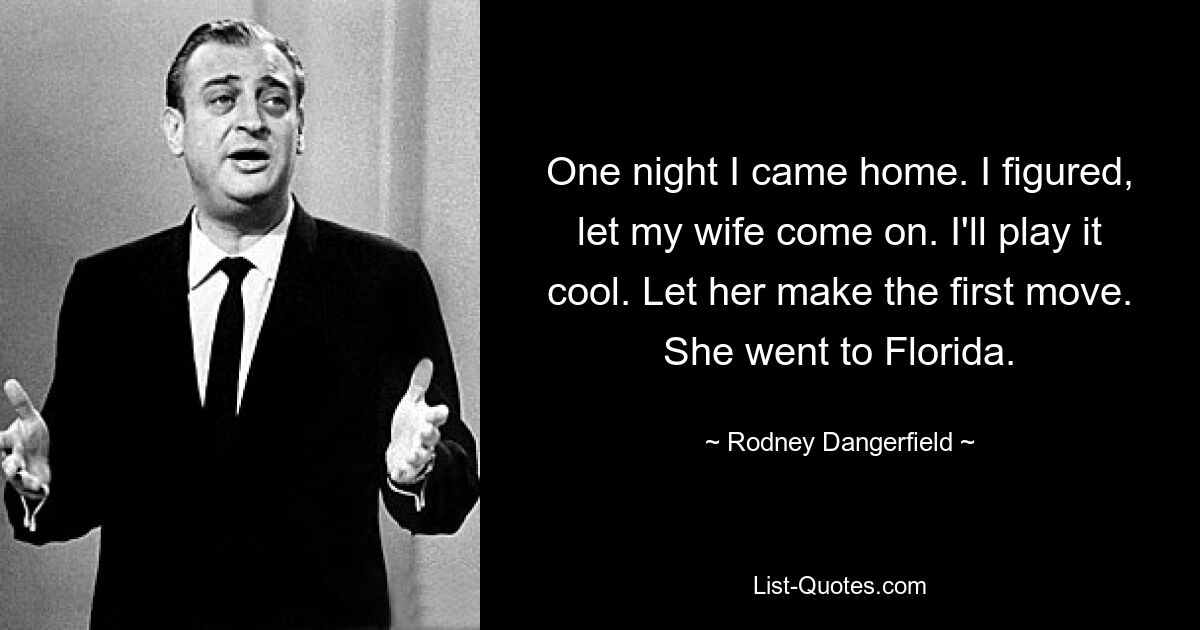 One night I came home. I figured, let my wife come on. I'll play it cool. Let her make the first move. She went to Florida. — © Rodney Dangerfield