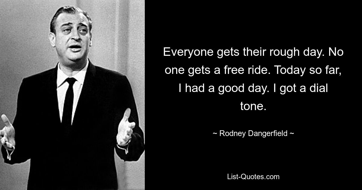 Everyone gets their rough day. No one gets a free ride. Today so far, I had a good day. I got a dial tone. — © Rodney Dangerfield