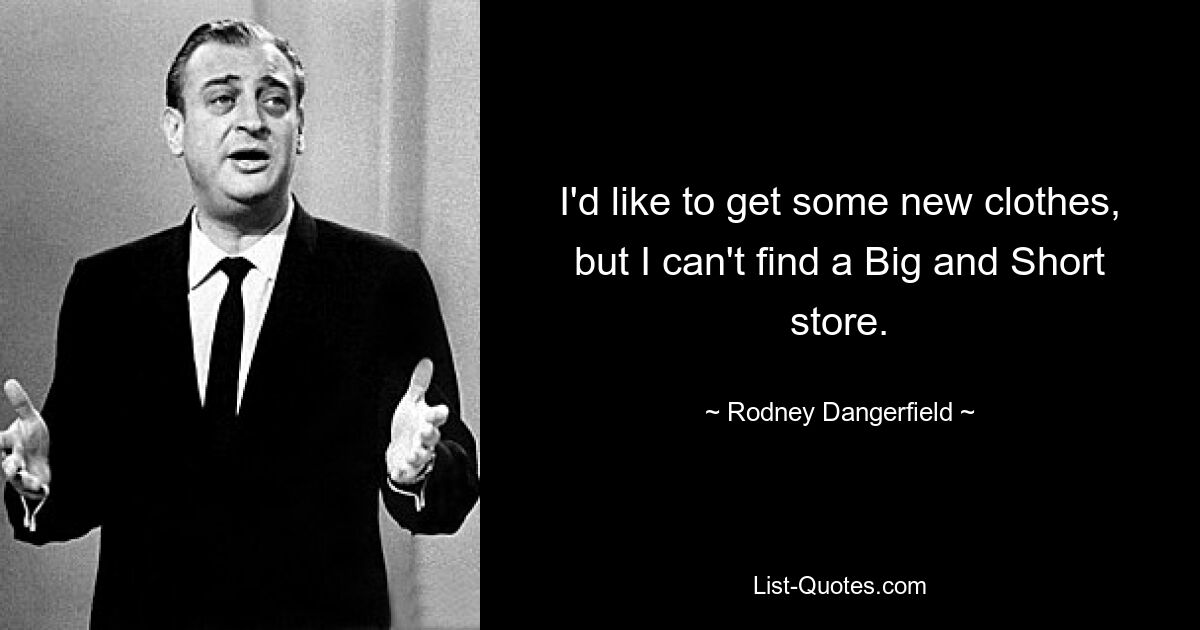 I'd like to get some new clothes, but I can't find a Big and Short store. — © Rodney Dangerfield