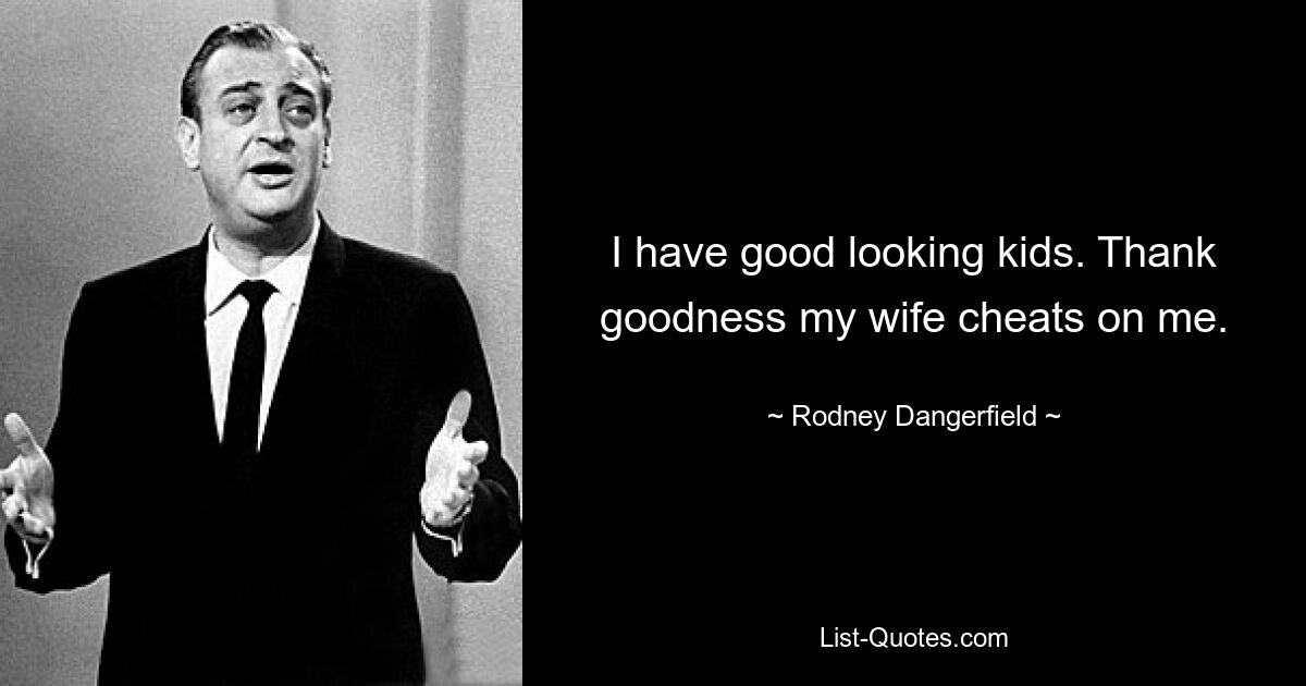 I have good looking kids. Thank goodness my wife cheats on me. — © Rodney Dangerfield