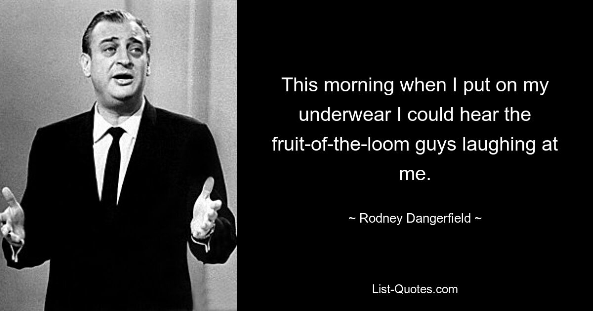 This morning when I put on my underwear I could hear the fruit-of-the-loom guys laughing at me. — © Rodney Dangerfield