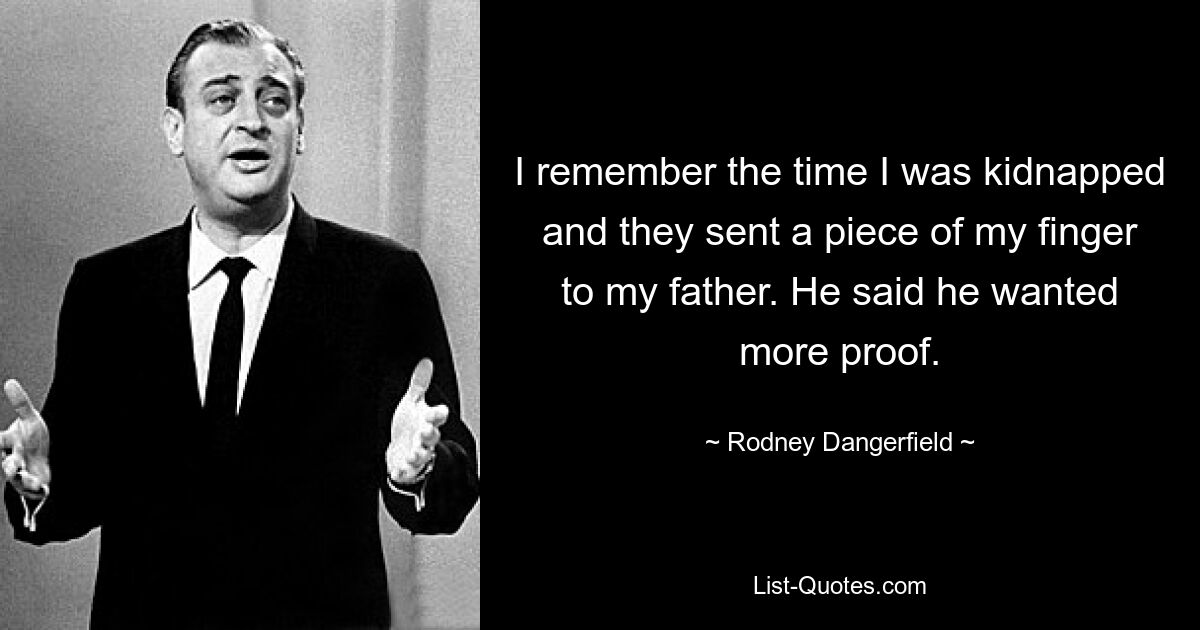 I remember the time I was kidnapped and they sent a piece of my finger to my father. He said he wanted more proof. — © Rodney Dangerfield