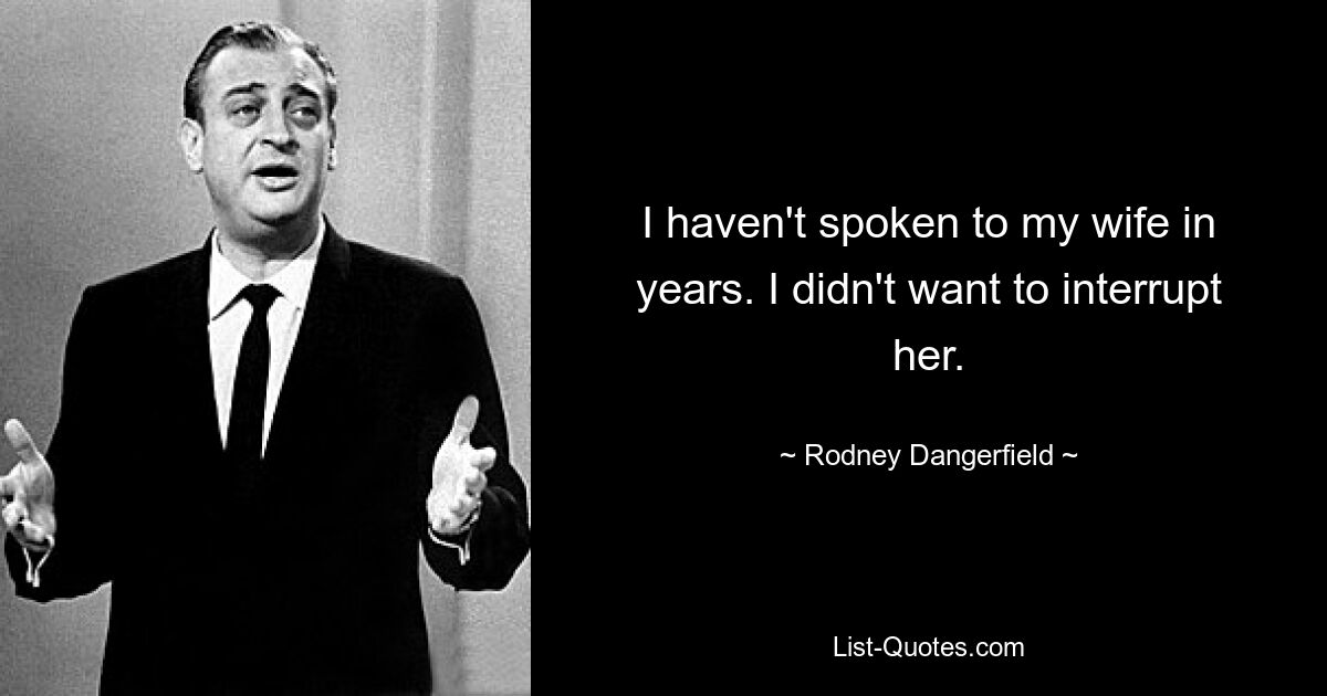 I haven't spoken to my wife in years. I didn't want to interrupt her. — © Rodney Dangerfield