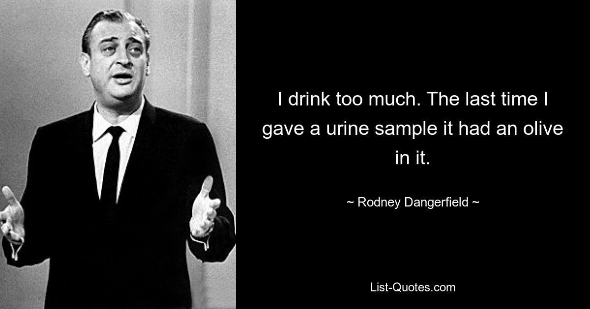 I drink too much. The last time I gave a urine sample it had an olive in it. — © Rodney Dangerfield