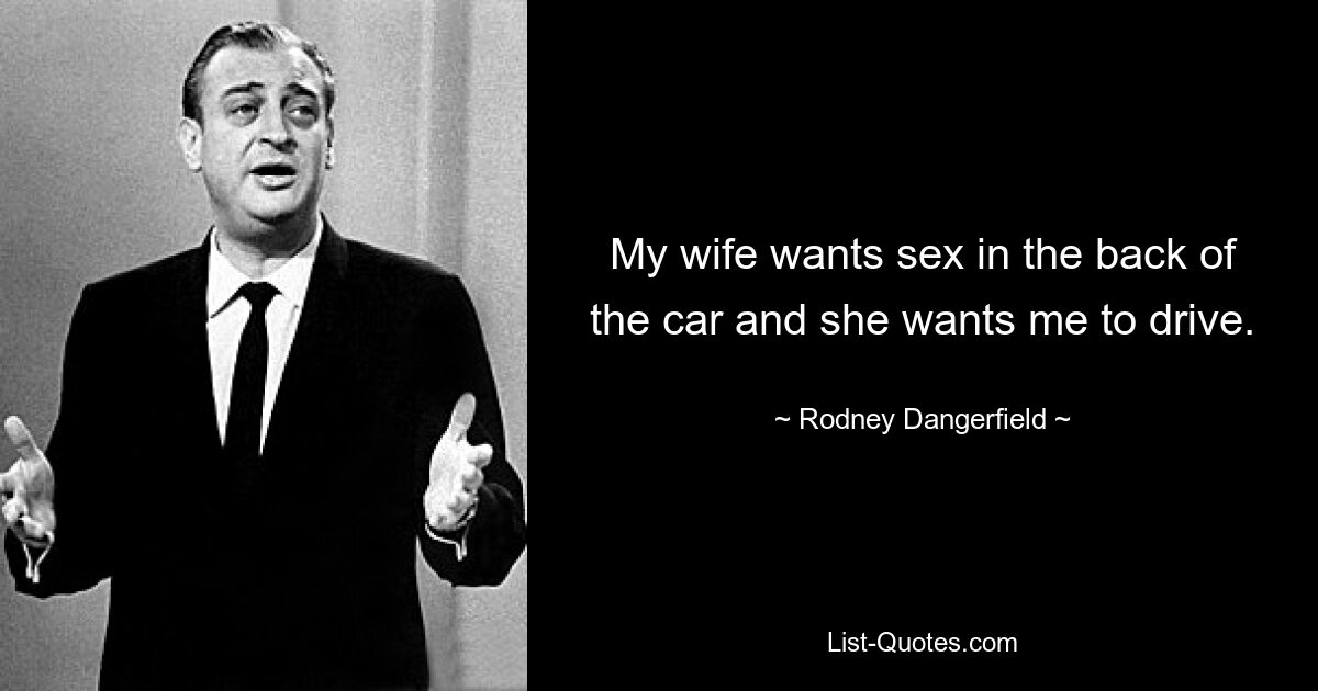 Meine Frau will Sex hinten im Auto und sie will, dass ich fahre. — © Rodney Dangerfield 