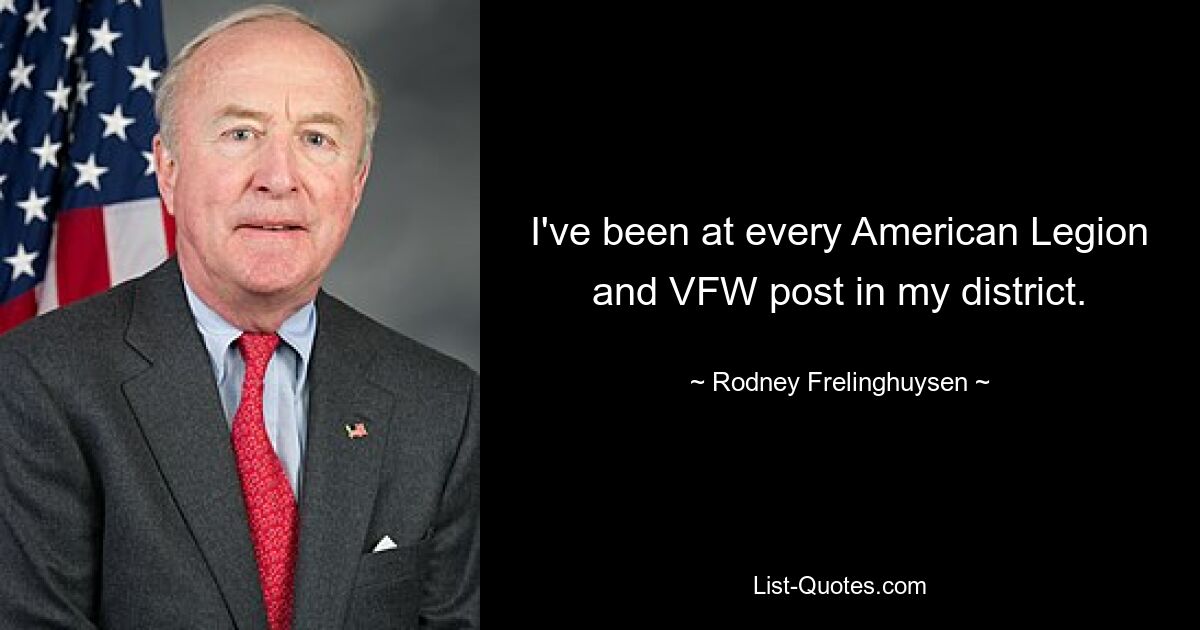 I've been at every American Legion and VFW post in my district. — © Rodney Frelinghuysen