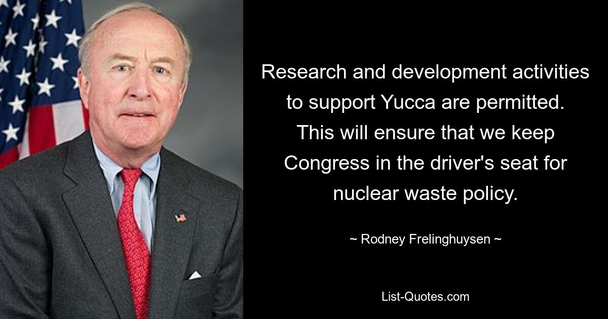 Research and development activities to support Yucca are permitted. This will ensure that we keep Congress in the driver's seat for nuclear waste policy. — © Rodney Frelinghuysen