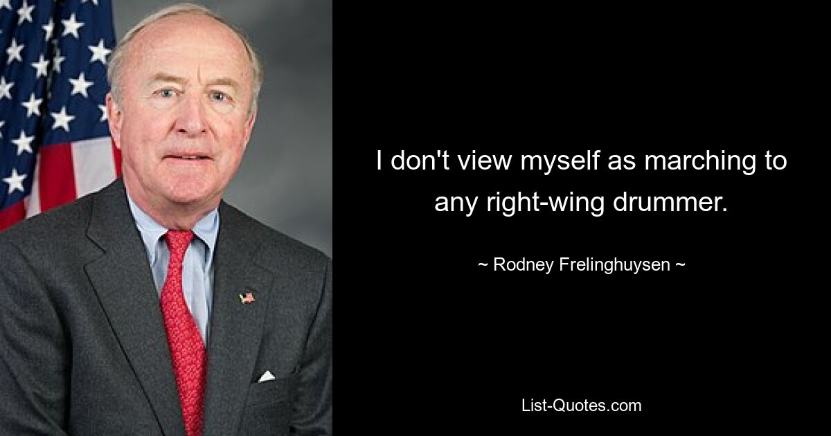 I don't view myself as marching to any right-wing drummer. — © Rodney Frelinghuysen