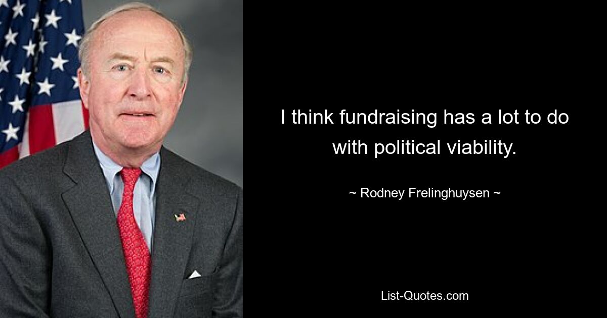 I think fundraising has a lot to do with political viability. — © Rodney Frelinghuysen