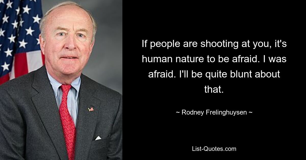 If people are shooting at you, it's human nature to be afraid. I was afraid. I'll be quite blunt about that. — © Rodney Frelinghuysen