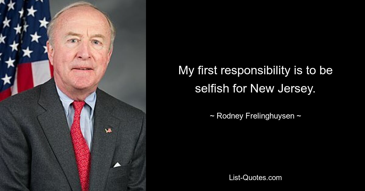 My first responsibility is to be selfish for New Jersey. — © Rodney Frelinghuysen