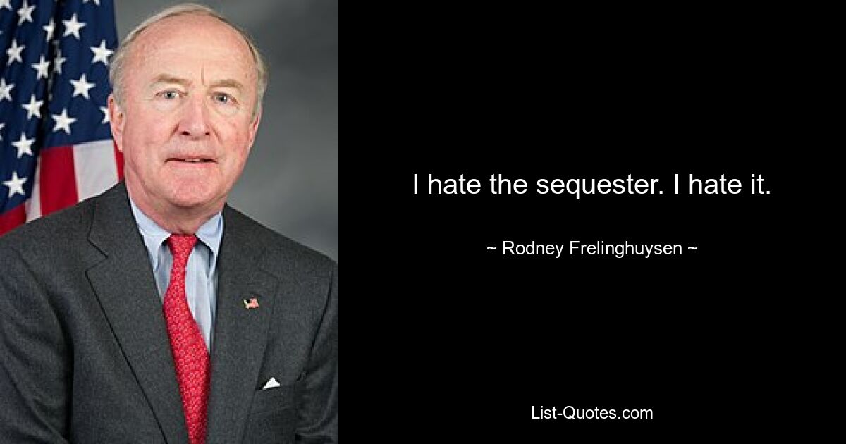 I hate the sequester. I hate it. — © Rodney Frelinghuysen