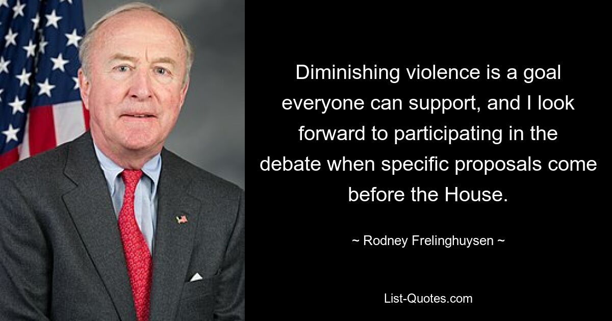 Diminishing violence is a goal everyone can support, and I look forward to participating in the debate when specific proposals come before the House. — © Rodney Frelinghuysen