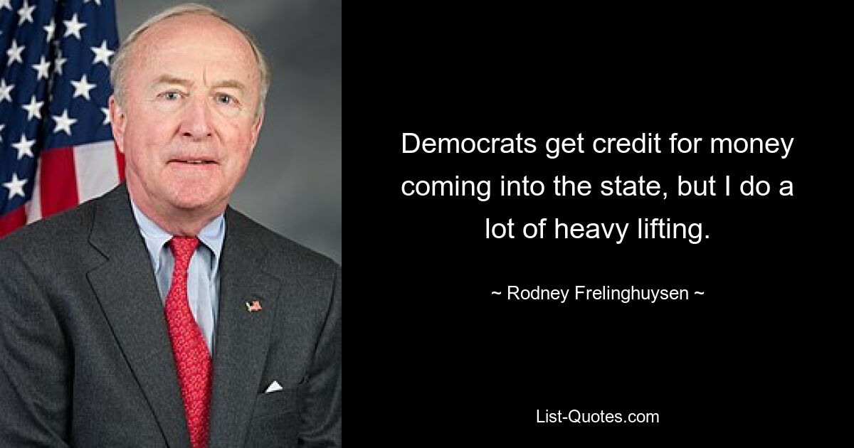 Democrats get credit for money coming into the state, but I do a lot of heavy lifting. — © Rodney Frelinghuysen