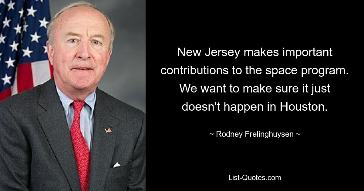 New Jersey makes important contributions to the space program. We want to make sure it just doesn't happen in Houston. — © Rodney Frelinghuysen