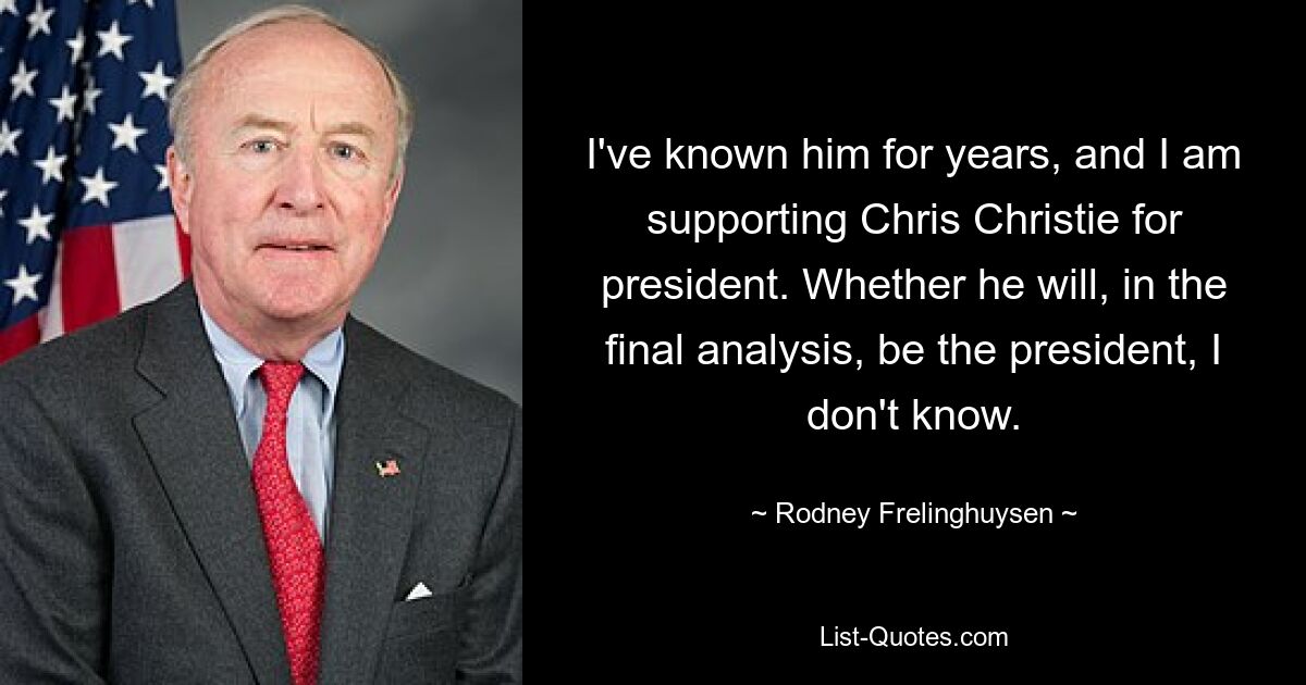 I've known him for years, and I am supporting Chris Christie for president. Whether he will, in the final analysis, be the president, I don't know. — © Rodney Frelinghuysen