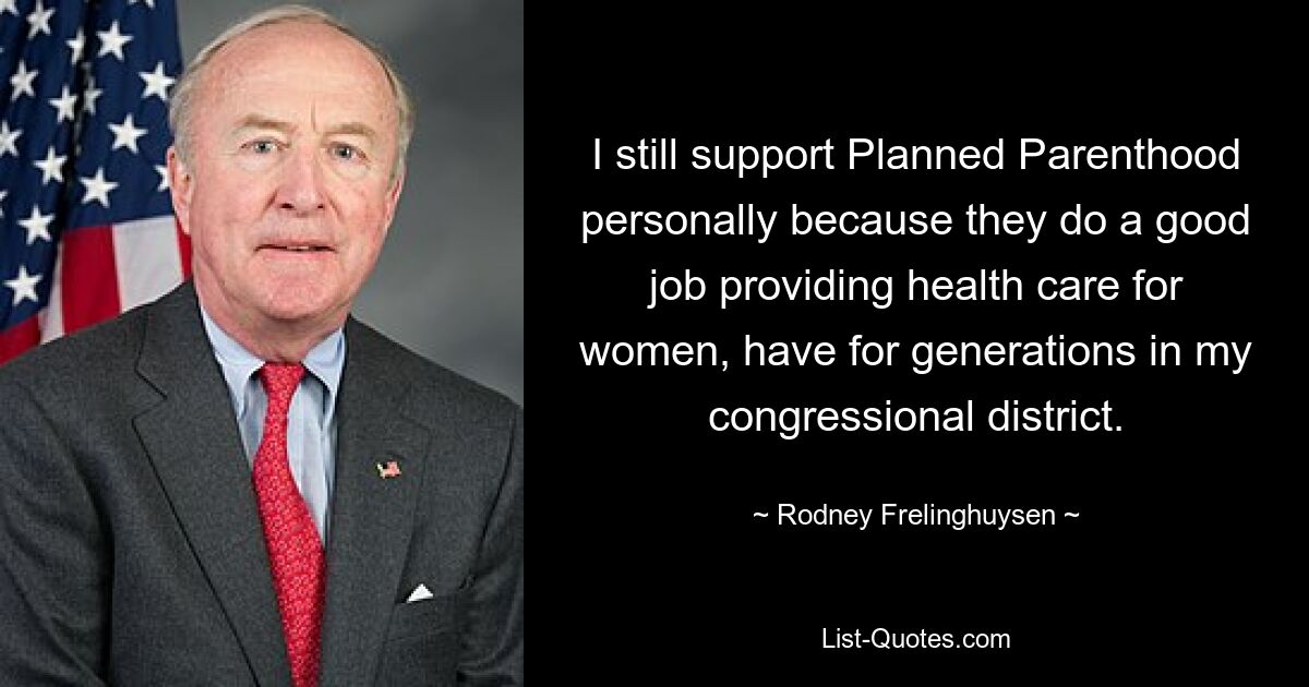 I still support Planned Parenthood personally because they do a good job providing health care for women, have for generations in my congressional district. — © Rodney Frelinghuysen