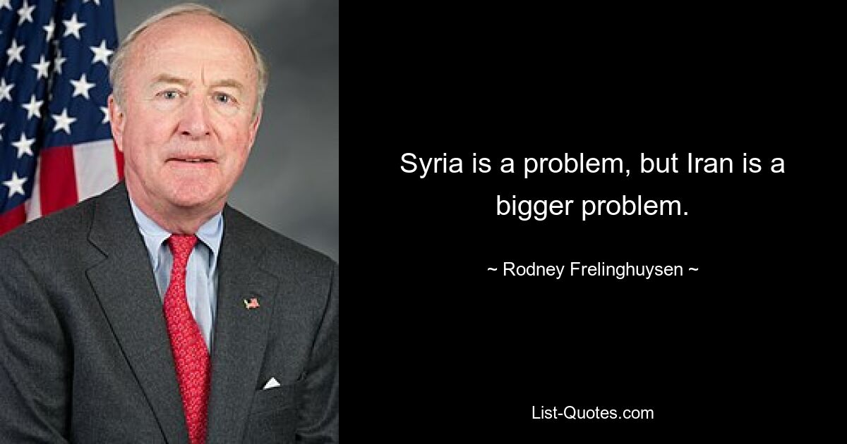 Syria is a problem, but Iran is a bigger problem. — © Rodney Frelinghuysen