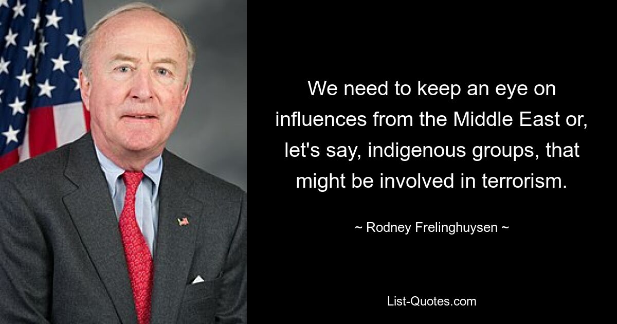 We need to keep an eye on influences from the Middle East or, let's say, indigenous groups, that might be involved in terrorism. — © Rodney Frelinghuysen