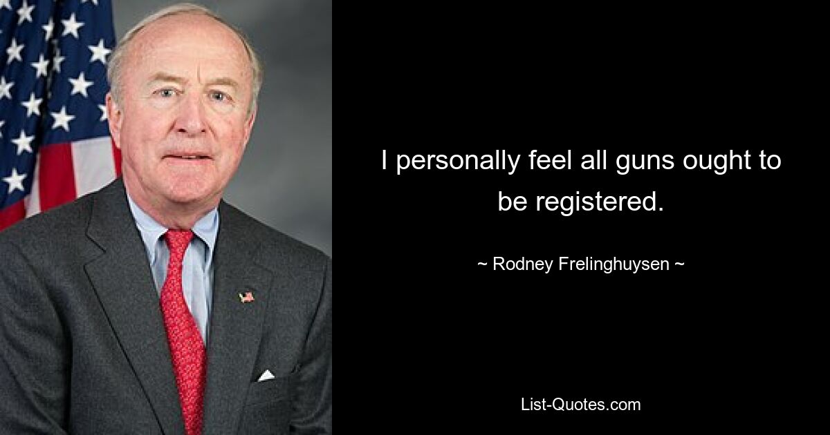 I personally feel all guns ought to be registered. — © Rodney Frelinghuysen