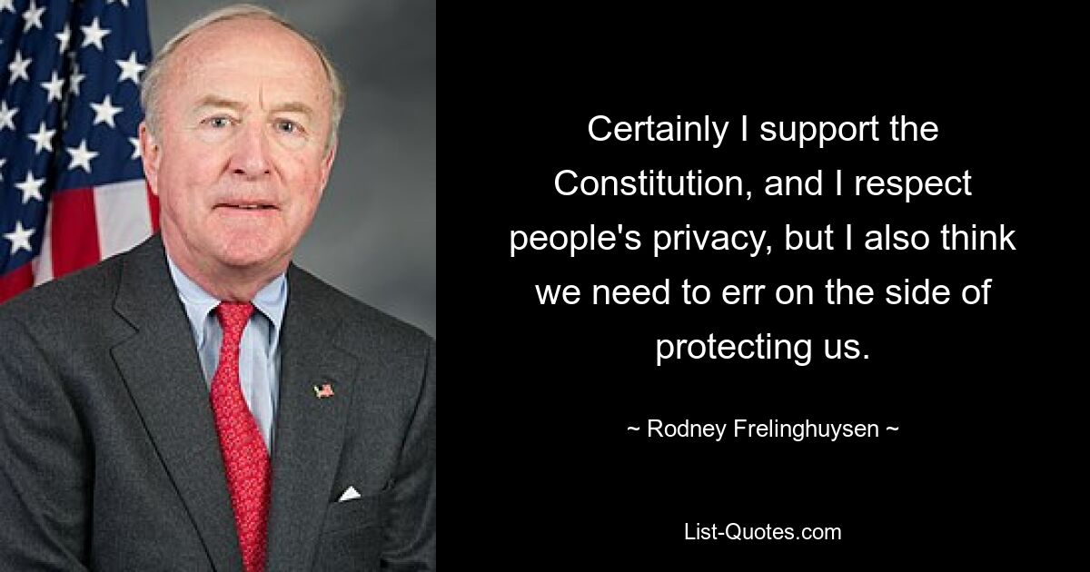 Certainly I support the Constitution, and I respect people's privacy, but I also think we need to err on the side of protecting us. — © Rodney Frelinghuysen