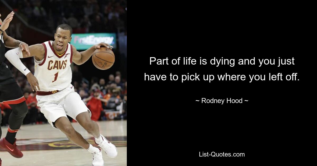 Part of life is dying and you just have to pick up where you left off. — © Rodney Hood